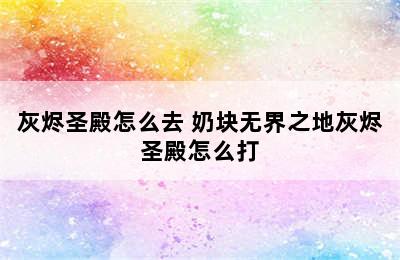 灰烬圣殿怎么去 奶块无界之地灰烬圣殿怎么打